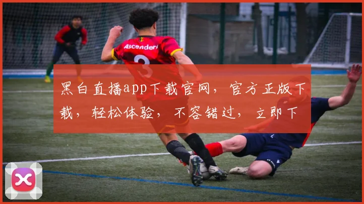 黑白直播app下载官网，官方正版下载，轻松体验，不容错过，立即下载