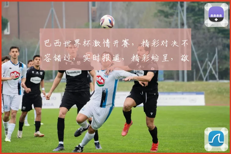 巴西世界杯激情开赛，精彩对决不容错过，实时报道，精彩纷呈，敬请关注