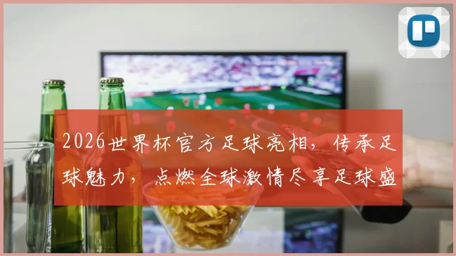 2026世界杯官方足球亮相，传承足球魅力，点燃全球激情尽享足球盛宴