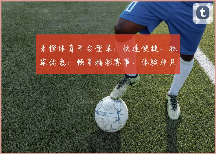 乐橙体育平台登录，快速便捷，独家优惠，畅享精彩赛事，体验非凡