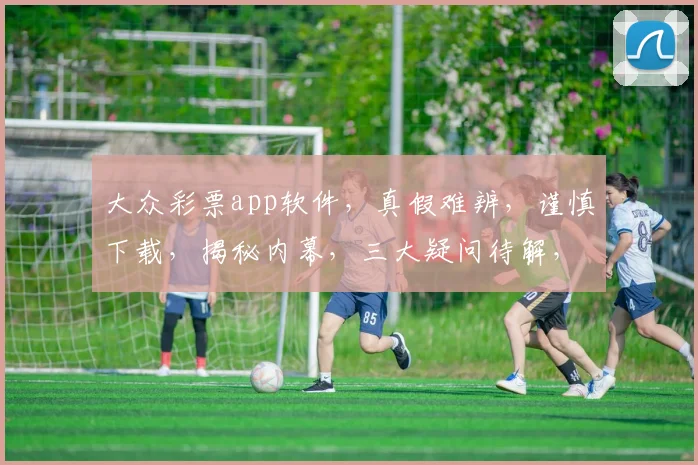 大众彩票app软件，真假难辨，谨慎下载，揭秘内幕，三大疑问待解，揭秘中...