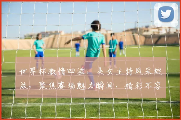 世界杯激情四溢，美女主持风采绽放，聚焦赛场魅力瞬间，精彩不容错过，敬请期待