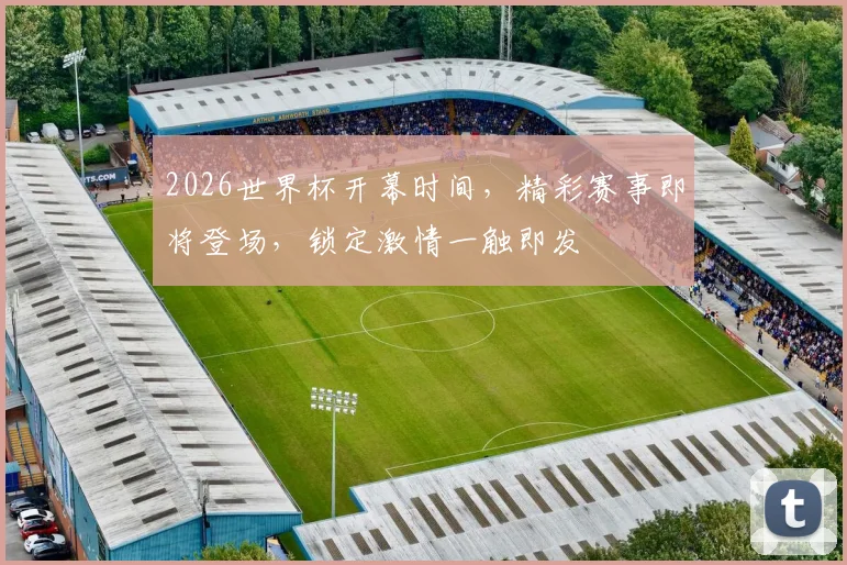 2026世界杯开幕时间，精彩赛事即将登场，锁定激情一触即发