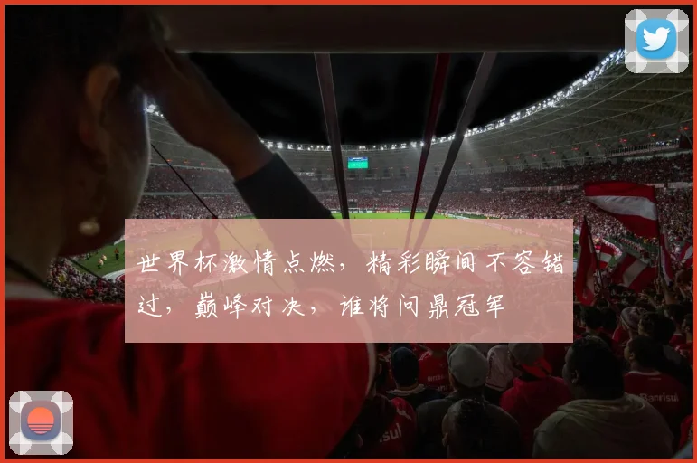 世界杯激情点燃，精彩瞬间不容错过，巅峰对决，谁将问鼎冠军
