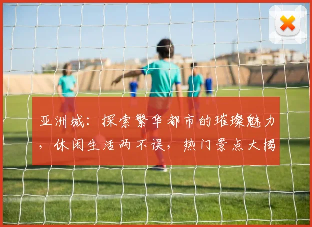 亚洲城：探索繁华都市的璀璨魅力，休闲生活两不误，热门景点大揭秘，必看攻略