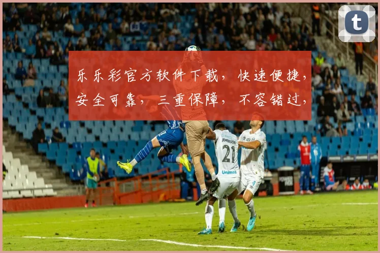 乐乐彩官方软件下载，快速便捷，安全可靠，三重保障，不容错过，立即下载