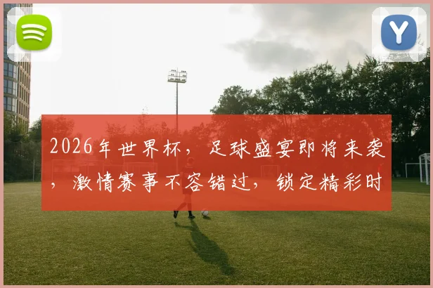 2026年世界杯，足球盛宴即将来袭，激情赛事不容错过，锁定精彩时刻