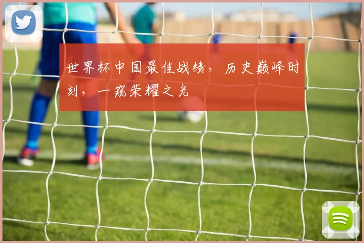 世界杯中国最佳战绩，历史巅峰时刻，一窥荣耀之光