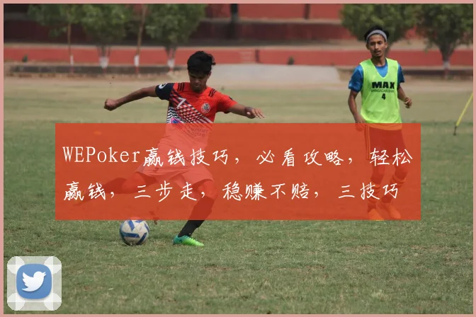 WEPoker赢钱技巧，必看攻略，轻松赢钱，三步走，稳赚不赔，三技巧，必学