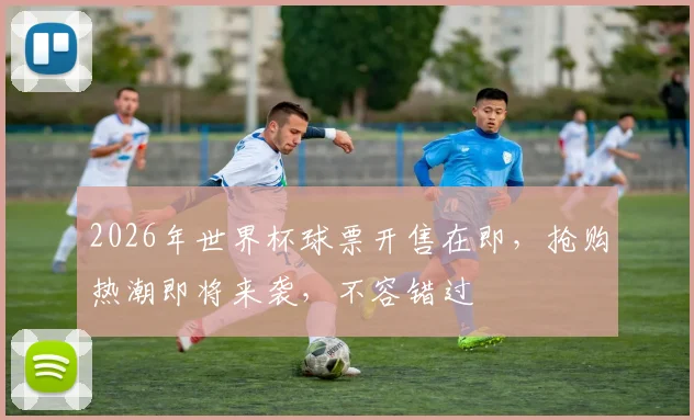 2026年世界杯球票开售在即，抢购热潮即将来袭，不容错过