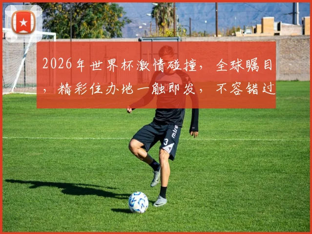 2026年世界杯激情碰撞，全球瞩目，精彩住办地一触即发，不容错过