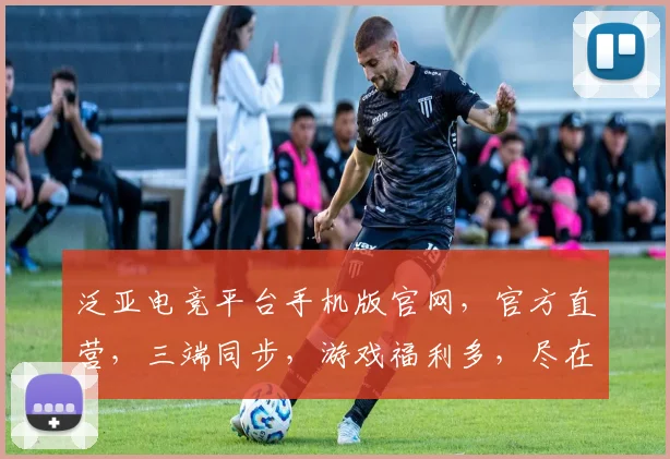 泛亚电竞平台手机版官网，官方直营，三端同步，游戏福利多，尽在泛亚电竞，体验非凡