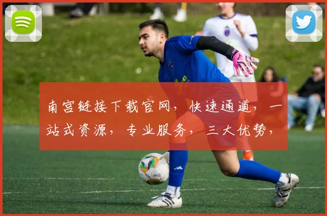 南宫链接下载官网，快速通道，一站式资源，专业服务，三大优势，轻松获取