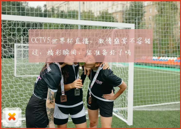 CCTV5世界杯直播，激情盛宴不容错过，精彩瞬间，你准备好了吗