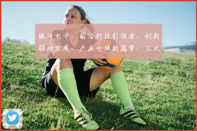 银河电子，前沿科技引领者，创新驱动发展，产业升级新篇章，三大亮点聚焦。