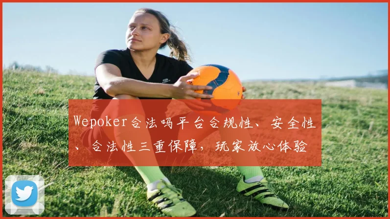 Wepoker合法吗平台合规性、安全性、合法性三重保障，玩家放心体验