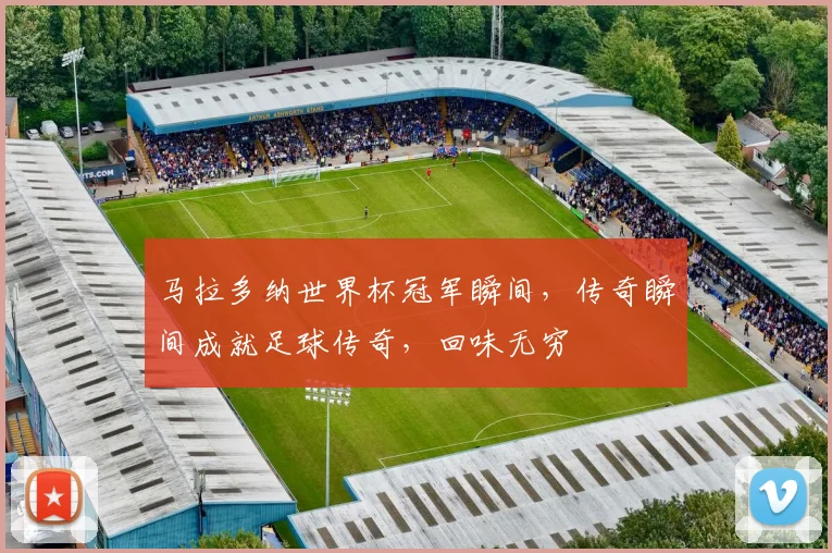 马拉多纳世界杯冠军瞬间，传奇瞬间成就足球传奇，回味无穷