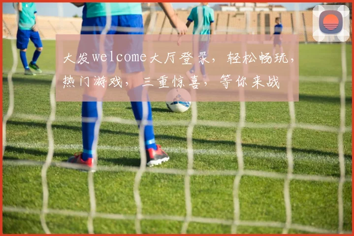 大发welcome大厅登录，轻松畅玩，热门游戏，三重惊喜，等你来战