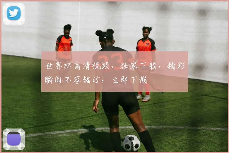 世界杯高清视频，独家下载，精彩瞬间不容错过，立即下载